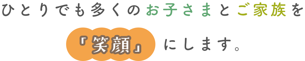 ひとりでも多くのお子さまとご家族を「笑顔」にします。